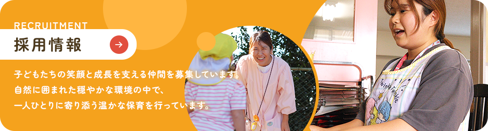 採用情報 子どもたちの笑顔と成長を支える仲間を募集しています。 自然に囲まれた穏やかな環境の中で、一人ひとりに寄り添う温かな保育を行っています。